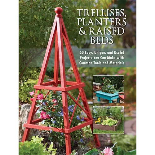 Trellises, Planters & Raised Beds: 50 Easy, Unique, and Useful Projects You Can Make with Common Tools and Materials