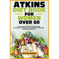 Atkins Diet Book for Women Over 60: A Low-Carb Guide to Vibrant Living, Hormonal Harmony, and Sustainable Wellness for Women Over 60