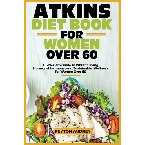 Atkins Diet Book for Women Over 60: A Low-Carb Guide to Vibrant Living, Hormonal Harmony, and Sustainable Wellness for Women Over 60