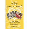 A Love Remembered: A Story Of Love Through My Parent's Dementia Journey
