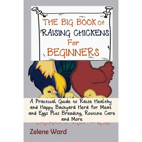 The Big Book of Raising Chickens for Beginners: A Practical Guide to Raise Healthy and Happy Backyard Herd for Meat and Eggs Plus Breeding, Routine Ca