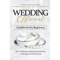 Wedding Officiant Guidebook For Beginners: How to Become Ordained and Perform a Marriage Ceremony Script