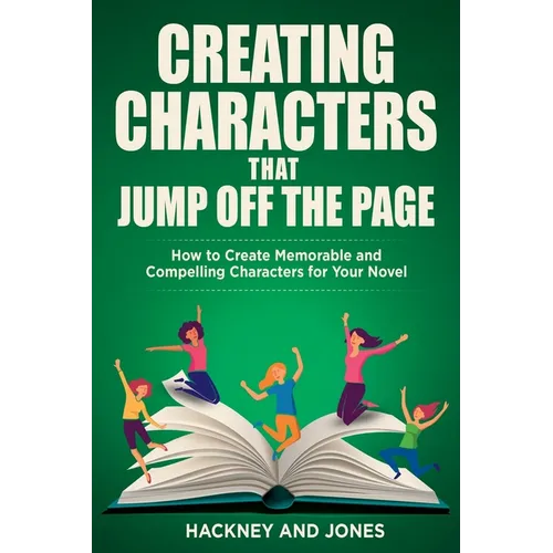 Creating Characters That Jump Off The Page: How To Create Memorable And Compelling Characters For Your Novel