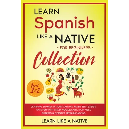 Learn Spanish Like a Native for Beginners Collection - Level 1 & 2: Learning Spanish in Your Car Has Never Been Easier! Have Fun with Crazy Vocabulary