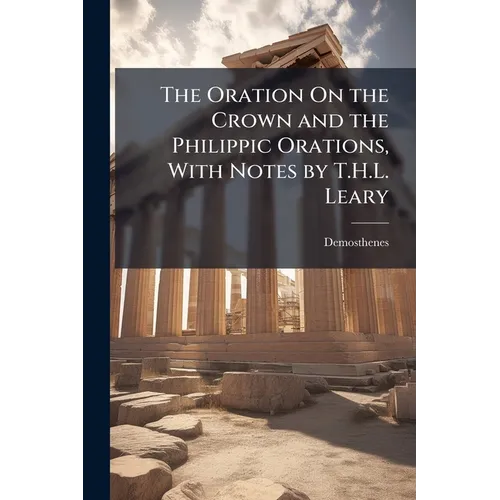 The Oration On the Crown and the Philippic Orations, With Notes by T.H.L. Leary