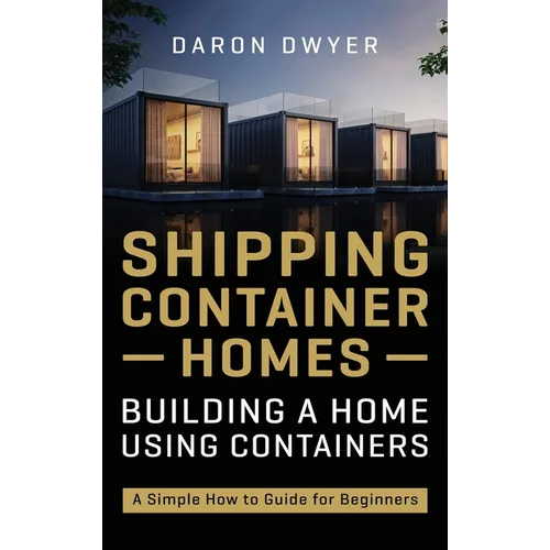 Shipping Container Homes: Building a Home Using Containers - A Simple How to Guide for Beginners