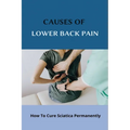 Causes Of Lower Back Pain: How To Cure Sciatica Permanently: How To Heal Your Sciatica