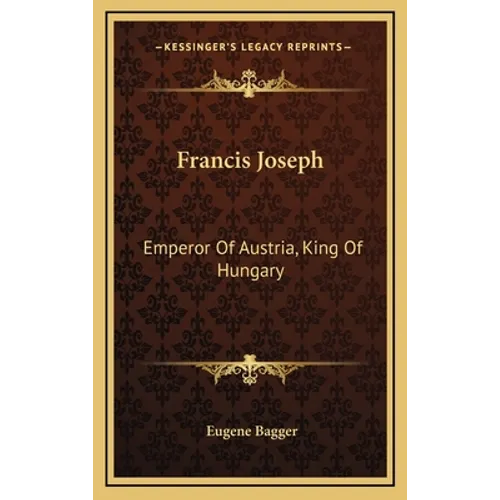 Francis Joseph: Emperor Of Austria, King Of Hungary