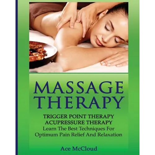 Massage Therapy: Trigger Point Therapy: Acupressure Therapy: Learn The Best Techniques For Optimum Pain Relief And Relaxation