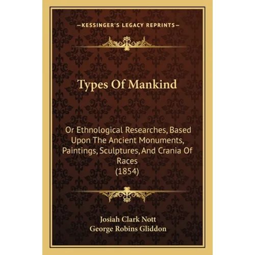 Types Of Mankind: Or Ethnological Researches, Based Upon The Ancient Monuments, Paintings, Sculptures, And Crania Of Races (1854)