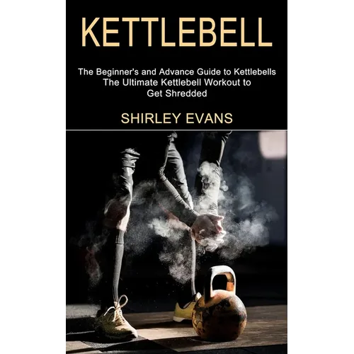 Kettlebell: The Ultimate Kettlebell Workout to Get Shredded (The Beginner's and Advance Guide to Kettlebells)