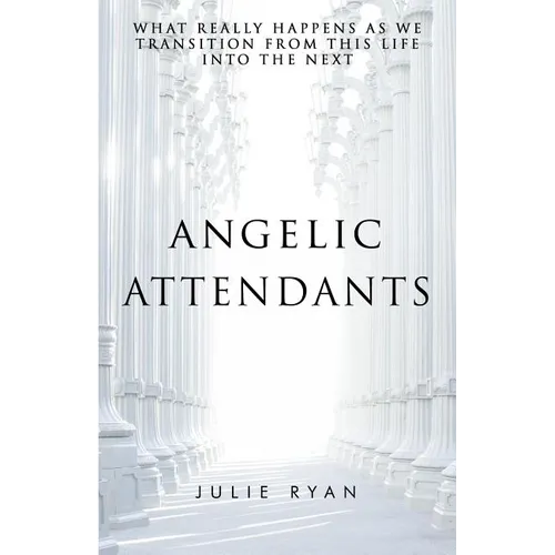 Angelic Attendants: What Really Happens As We Transition From This Life Into The Next