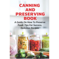 Canning And Preserving Book: A Guide On How To Preserve Food, Tips For Success, Delicious Recipes: Canning Process
