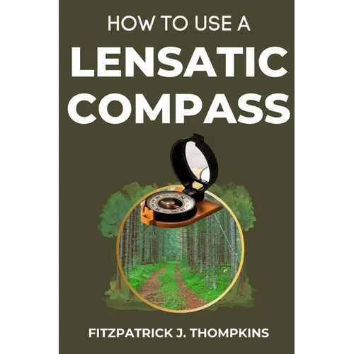 How to Use a Lensatic Compass: The Art of Wayfinding: Techniques for the Modern Explorer