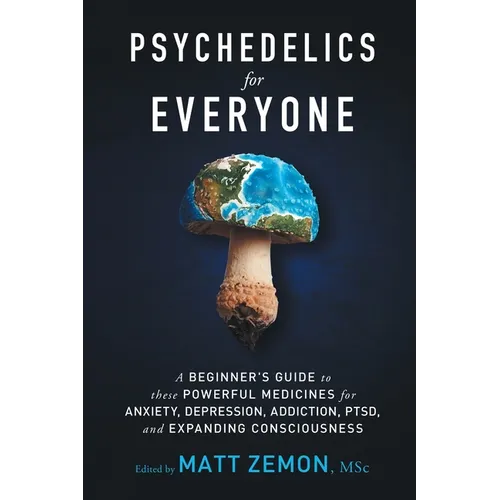 Psychedelics For Everyone: A Beginner's Guide to these Powerful Medicines for Anxiety, Depression, Addiction, PTSD, and Expanding Consciousness