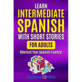 Learn Intermediate Spanish with Short Stories for Adults: Shortcut Your Spanish Fluency!