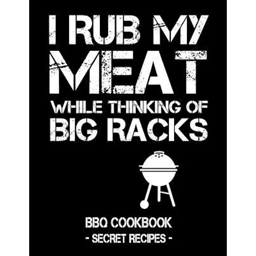 I Rub My Meat While Thinking of Big Racks: BBQ Cookbook - Secret Recipes for Men