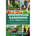 Greenhouse Gardening for Beginners: Ultimate Guide to Growing Organic Vegetables and Fruits. How to Build Your Own Greenhouse and Grow Amazing Year-Ro