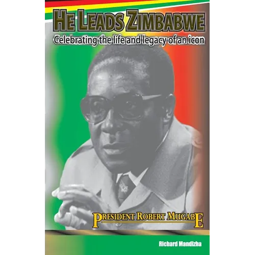 He Leads Zimbabwe: Celebrating The Life & Legacy of An Icon - President Robert Mugabe