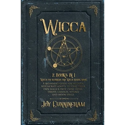 Wicca: 2 books in 1 -Wicca for beginners and Wicca herbal magic- A beginner's guide for modern witchcraft adepts to start the