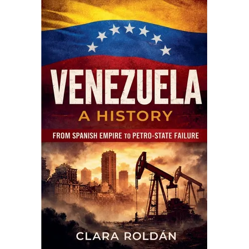 Venezuela: A History From Spanish Empire to Petro-State Collapse