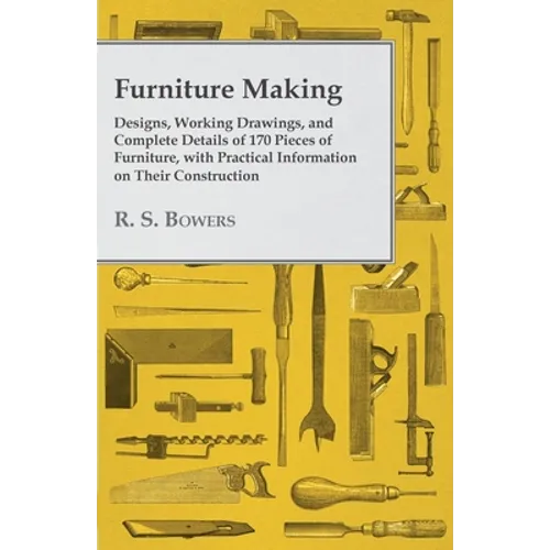 Furniture Making - Designs, Working Drawings, and Complete Details of 170 Pieces of Furniture, with Practical Information on Their Construction