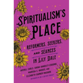 Spiritualism's Place: Reformers, Seekers, and Séances in Lily Dale