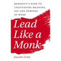 Lead Like a Monk: Benedict's Path to Cultivating Meaning, Joy, and Purpose at Work