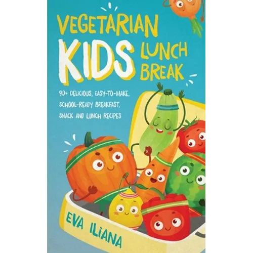 Vegetarian Kids Lunch Break 90+ Delicious, Easy-to-Make, School-Ready, Breakfast, Snack and Lunch Recipes