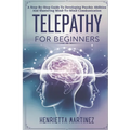 Telepathy For Beginners: A Step-By-Step Guide To Developing Psychic Abilities And Mastering Mind-To-Mind Communication