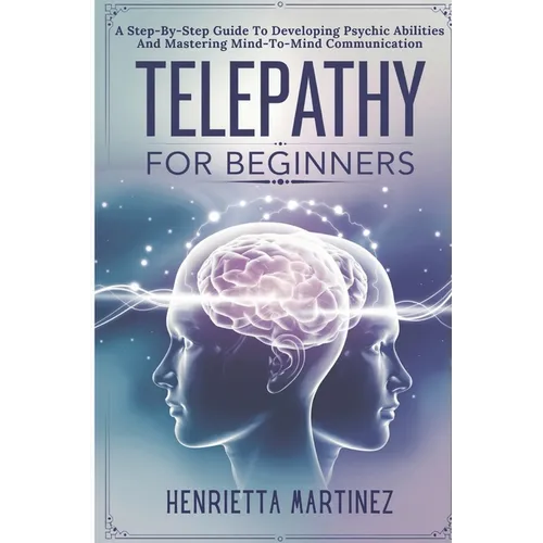 Telepathy For Beginners: A Step-By-Step Guide To Developing Psychic Abilities And Mastering Mind-To-Mind Communication