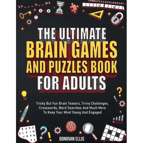 The Ultimate Brain Games And Puzzles Book For Adults: Tricky But Fun Brain Teasers, Trivia Challenges, Crosswords, Word Searches And Much More To Keep