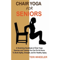 Chair Yoga for Seniors: A Stretching Handbook of Chair Yoga Exercises and Training You Can Do At Home To Build Agility, Strength, and for Healthy Agin