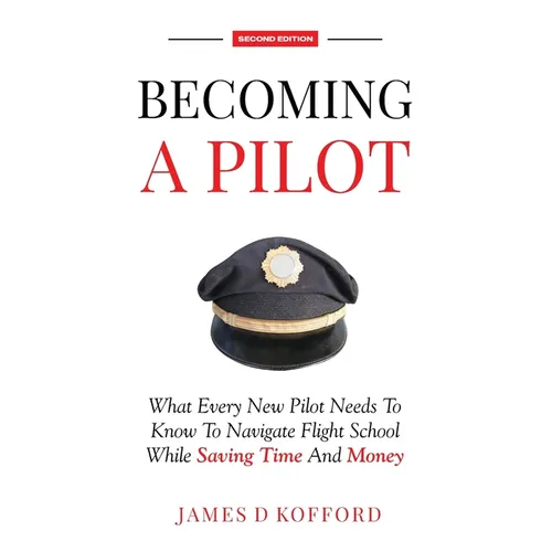 Becoming A Pilot (Second Edition): What Every New Pilot Needs To Know To Navigate Flight School While Saving Time and Money