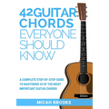 42 Guitar Chords Everyone Should Know: A Complete Step-By-Step Guide To Mastering 42 Of The Most Important Guitar Chords