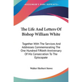The Life And Letters Of Bishop William White: Together With The Services And Addresses Commemorating The One Hundred Fiftieth Anniversary Of His Conse