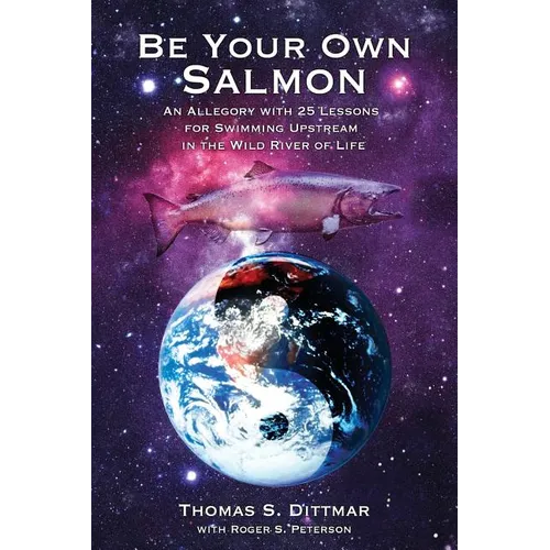 Be Your Own Salmon: An Allegory with 25 Lessons for Swimming Upstream in the Wild River of Life