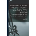 Formulae for Making Tinctures, Infusions, Syrups, Wines, Mixtures, Pills, &c., Simple and Compound, From the Fluid & Solid Extracts