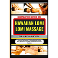 Simplified Guide on Hawaiian Lomi Lomi Massage: Discover The Essence Of Aloha Spirit In Healing Body, Mind, And Soul With Traditional Lomi Lomi Practi