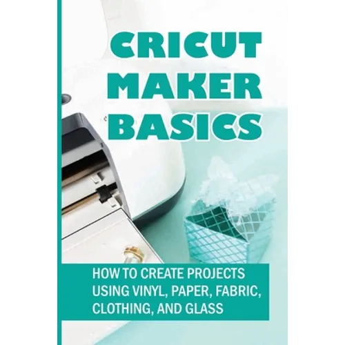 Cricut Maker Basics: How To Create Projects Using Vinyl, Paper, Fabric, Clothing, And Glass: How To Use Design Space