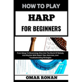 How to Play Harp for Beginners: From Setup To Strumming: Dive Into The World Of Melody And Rhythm With Expert Tips, Exercises, And Troubleshooting Str
