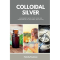 Colloidal Silver: A Beginner's Quick Start Guide and Overview of Its Use Cases, with an FAQ