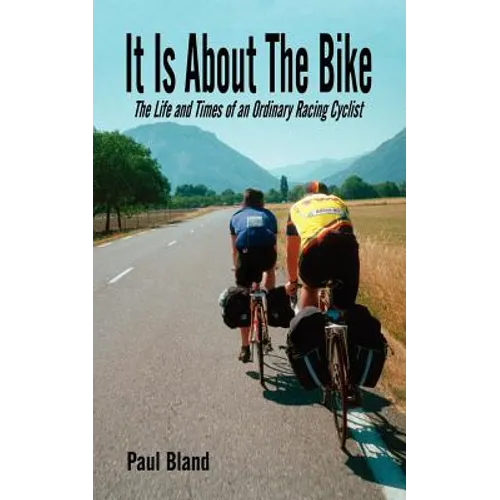 It Is about the Bike: The Life and Times of an Ordinary Racing Cyclist