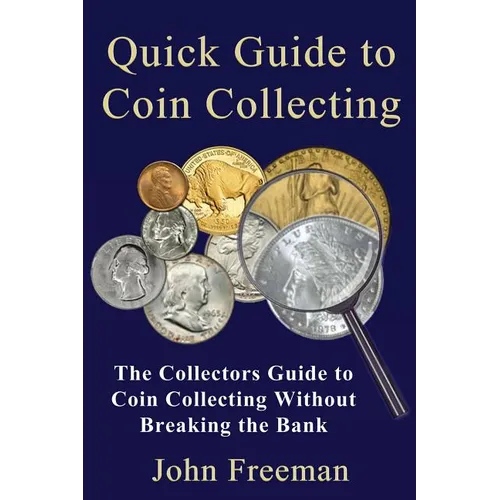 Quick Guide to Coin Collecting: The Collectors Guide to Coin Collecting Without Breaking the Bank