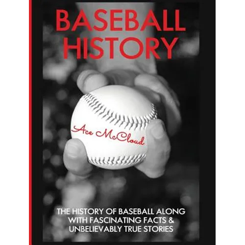 Baseball History: The History of Baseball Along With Fascinating Facts & Unbelievably True Stories