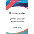My Life As An Indian: The Story Of A Red Woman And A White Man In The Lodges Of The Blackfeet