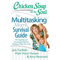 Chicken Soup for the Soul: The Multitasking Mom's Survival Guide: 101 Inspiring and Amusing Stories for Mothers Who Do It All