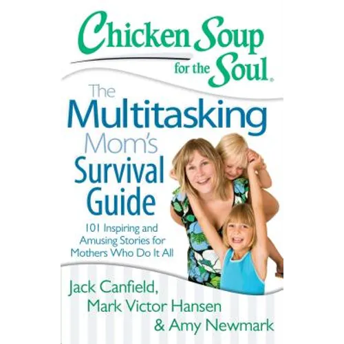Chicken Soup for the Soul: The Multitasking Mom's Survival Guide: 101 Inspiring and Amusing Stories for Mothers Who Do It All