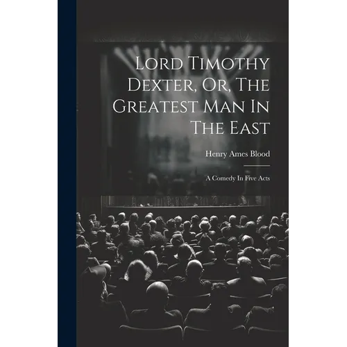 Lord Timothy Dexter, Or, The Greatest Man In The East: A Comedy In Five Acts