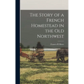 The Story of a French Homestead in the Old Northwest